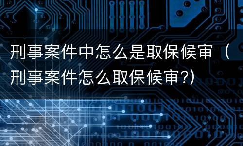 刑事案件中怎么是取保候审（刑事案件怎么取保候审?）