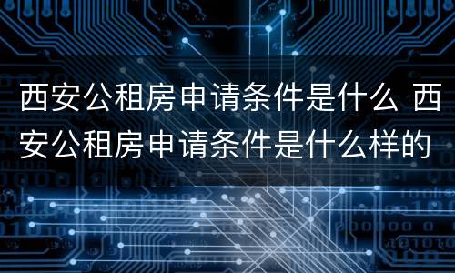 西安公租房申请条件是什么 西安公租房申请条件是什么样的