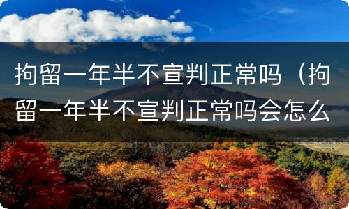 拘留一年半不宣判正常吗（拘留一年半不宣判正常吗会怎么样）
