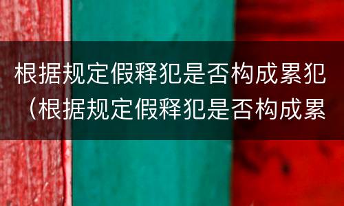 根据规定假释犯是否构成累犯（根据规定假释犯是否构成累犯的情形）