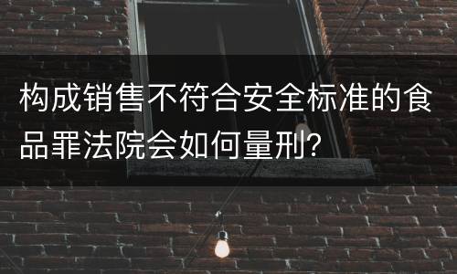 构成销售不符合安全标准的食品罪法院会如何量刑？