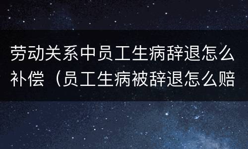 劳动关系中员工生病辞退怎么补偿（员工生病被辞退怎么赔偿）