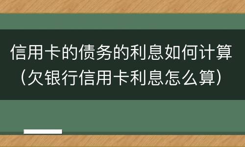 信用卡的债务的利息如何计算（欠银行信用卡利息怎么算）
