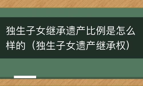 独生子女继承遗产比例是怎么样的（独生子女遗产继承权）