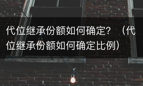 代位继承份额如何确定？（代位继承份额如何确定比例）