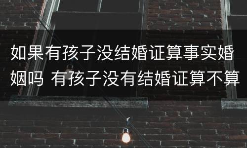 如果有孩子没结婚证算事实婚姻吗 有孩子没有结婚证算不算事实婚姻