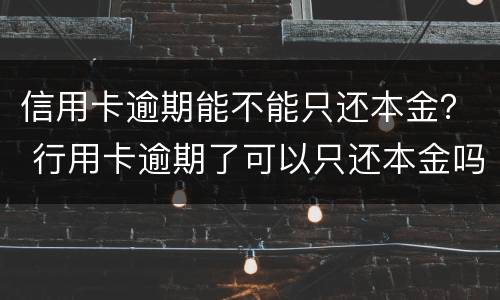 信用卡逾期能不能只还本金？ 行用卡逾期了可以只还本金吗