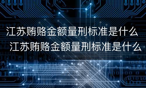 江苏贿赂金额量刑标准是什么 江苏贿赂金额量刑标准是什么