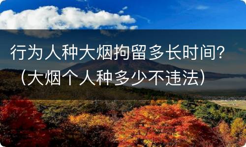 行为人种大烟拘留多长时间？（大烟个人种多少不违法）