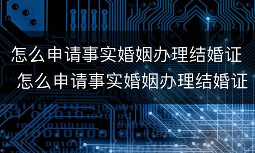 怎么申请事实婚姻办理结婚证 怎么申请事实婚姻办理结婚证流程