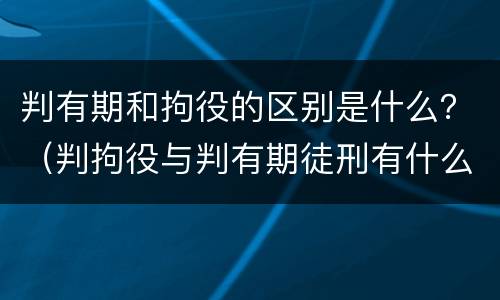 判有期和拘役的区别是什么？（判拘役与判有期徒刑有什么区别）