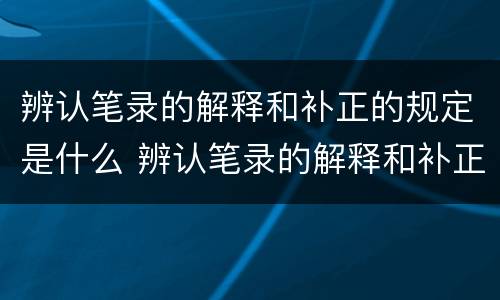 辨认笔录的解释和补正的规定是什么 辨认笔录的解释和补正的规定是什么意思