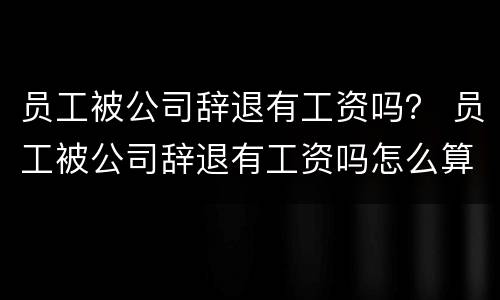 员工被公司辞退有工资吗？ 员工被公司辞退有工资吗怎么算
