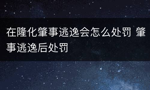 在隆化肇事逃逸会怎么处罚 肇事逃逸后处罚