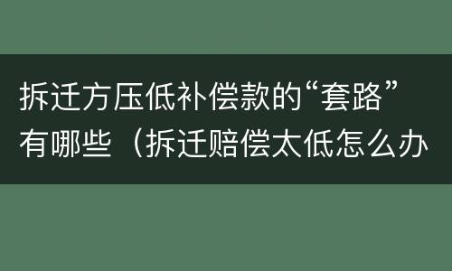 拆迁方压低补偿款的“套路”有哪些（拆迁赔偿太低怎么办）