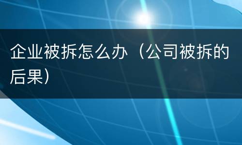 企业被拆怎么办（公司被拆的后果）