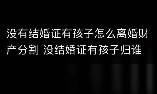 没有结婚证有孩子怎么离婚财产分割 没结婚证有孩子归谁