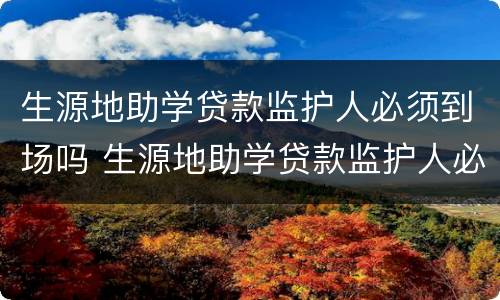 生源地助学贷款监护人必须到场吗 生源地助学贷款监护人必须到场吗为什么