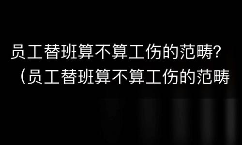 员工替班算不算工伤的范畴？（员工替班算不算工伤的范畴呢）