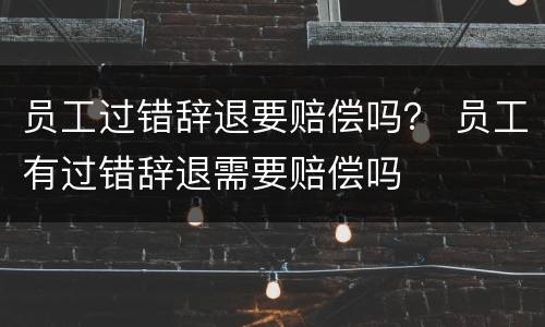 员工过错辞退要赔偿吗？ 员工有过错辞退需要赔偿吗