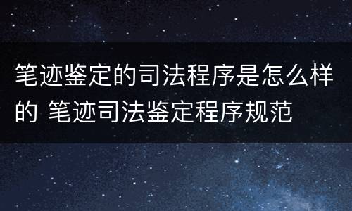 笔迹鉴定的司法程序是怎么样的 笔迹司法鉴定程序规范
