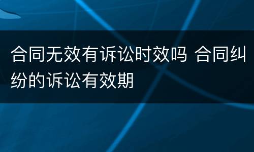 合同无效有诉讼时效吗 合同纠纷的诉讼有效期