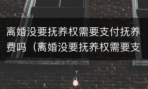 离婚没要抚养权需要支付抚养费吗（离婚没要抚养权需要支付抚养费吗）