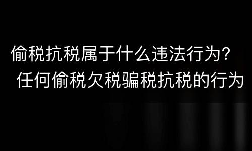 偷税抗税属于什么违法行为？ 任何偷税欠税骗税抗税的行为都是违法行为
