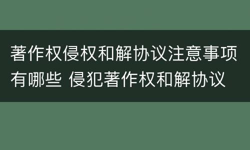 著作权侵权和解协议注意事项有哪些 侵犯著作权和解协议