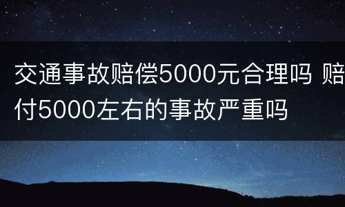 交通事故赔偿5000元合理吗 赔付5000左右的事故严重吗