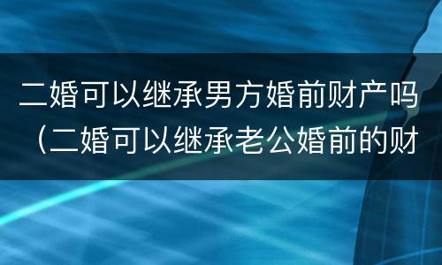 二婚可以继承男方婚前财产吗（二婚可以继承老公婚前的财产吗）