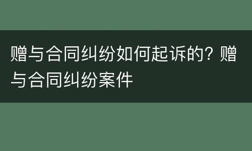 赠与合同纠纷如何起诉的? 赠与合同纠纷案件