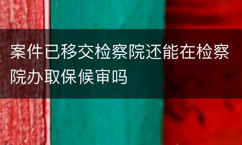案件已移交检察院还能在检察院办取保候审吗