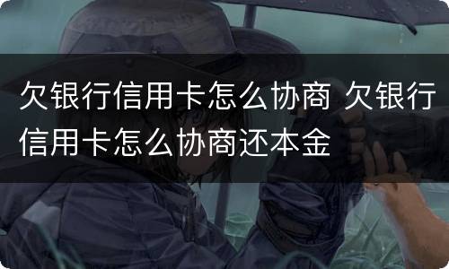 欠银行信用卡怎么协商 欠银行信用卡怎么协商还本金