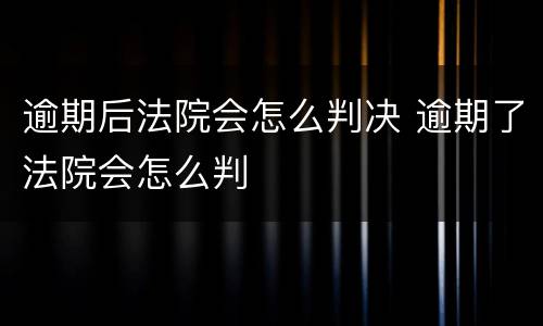 逾期后法院会怎么判决 逾期了法院会怎么判