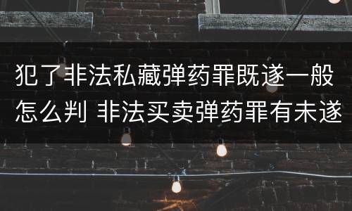 犯了非法私藏弹药罪既遂一般怎么判 非法买卖弹药罪有未遂吗