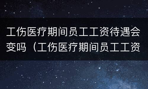 工伤医疗期间员工工资待遇会变吗（工伤医疗期间员工工资待遇会变吗知乎）