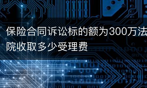 保险合同诉讼标的额为300万法院收取多少受理费