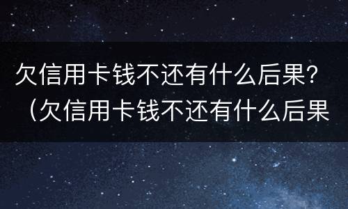 欠信用卡钱不还有什么后果？（欠信用卡钱不还有什么后果吗）