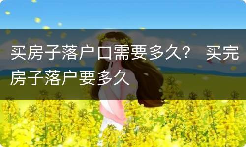 买房子落户口需要多久？ 买完房子落户要多久