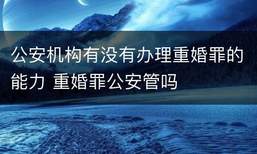 公安机构有没有办理重婚罪的能力 重婚罪公安管吗