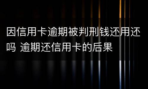因信用卡逾期被判刑钱还用还吗 逾期还信用卡的后果