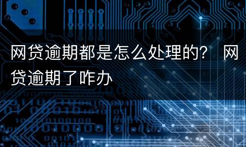 网贷逾期都是怎么处理的？ 网贷逾期了咋办
