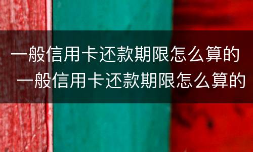 一般信用卡还款期限怎么算的 一般信用卡还款期限怎么算的呢