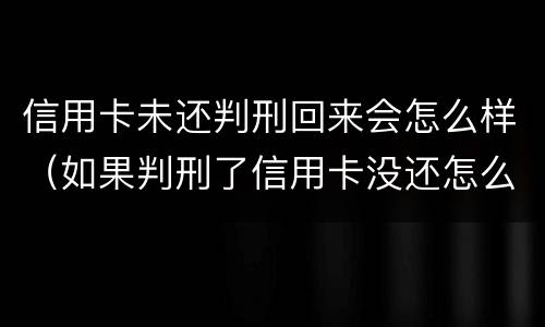 信用卡未还判刑回来会怎么样（如果判刑了信用卡没还怎么办）