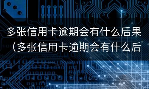 多张信用卡逾期会有什么后果（多张信用卡逾期会有什么后果嘛）