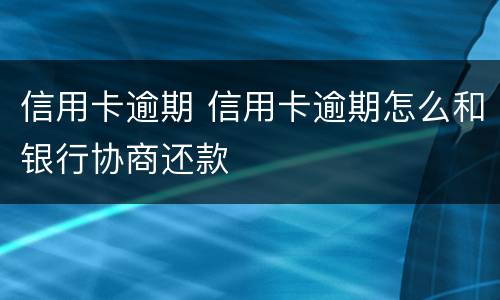 信用卡逾期 信用卡逾期怎么和银行协商还款