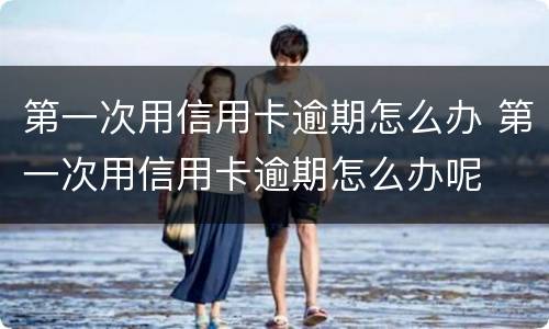 第一次用信用卡逾期怎么办 第一次用信用卡逾期怎么办呢