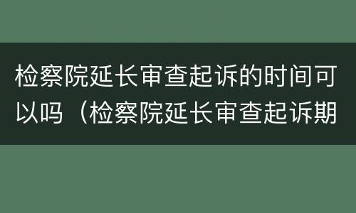检察院延长审查起诉的时间可以吗（检察院延长审查起诉期限）