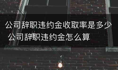 公司辞职违约金收取率是多少 公司辞职违约金怎么算